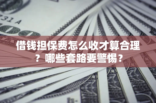 武汉借钱担保费怎么收才算合理?哪些套路要警惕? 武汉借钱担保费怎么收才算合理?哪些套路要警惕?