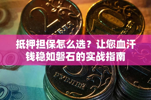 武汉抵押担保怎么选？让您血汗钱稳如磐石的实战指南