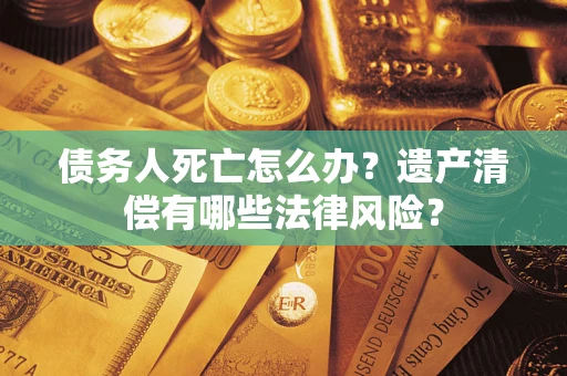 武汉债务人死亡怎么办?遗产清偿有哪些法律风险? 武汉债务人死亡怎么办?遗产清偿有哪些法律风险?