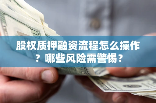 武汉股权质押融资流程怎么操作?哪些风险需警惕? 武汉股权质押融资流程怎么操作?哪些风险需警惕?