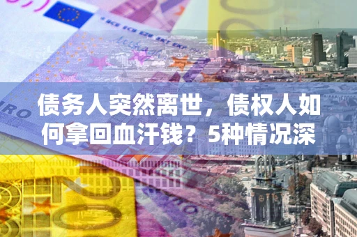 武汉债务人突然离世,债权人如何拿回血汗钱?5种情况深度解析 武汉债务人突然离世,债权人如何拿回血汗钱?5种情况深度解析