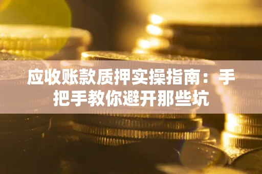 武汉应收账款质押实操指南:手把手教你避开那些坑 武汉应收账款质押实操指南:手把手教你避开那些坑