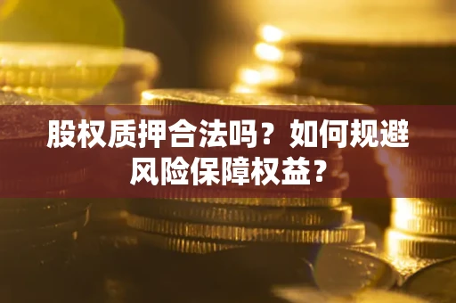 武汉股权质押合法吗?如何规避风险保障权益? 武汉股权质押合法吗?如何规避风险保障权益?