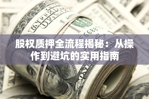 武汉股权质押全流程揭秘:从操作到避坑的实用指南 武汉股权质押全流程揭秘:从操作到避坑的实用指南