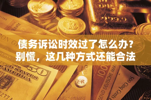 武汉债务诉讼时效过了怎么办？别慌，这几种方式还能合法追讨！