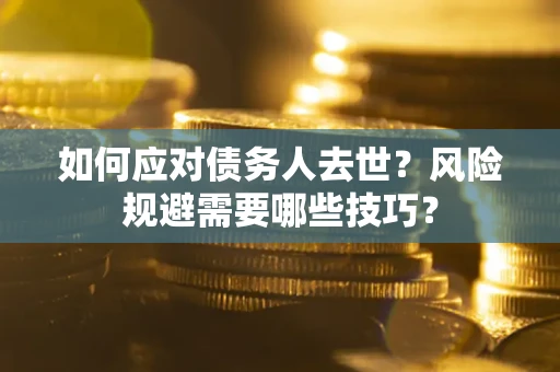 武汉如何应对债务人去世？风险规避需要哪些技巧？