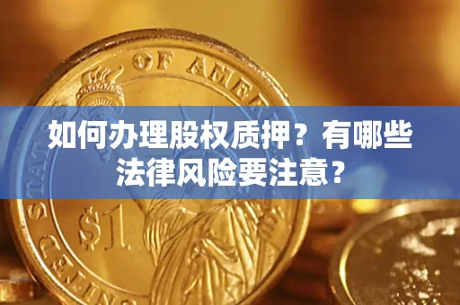 武汉如何办理股权质押?有哪些法律风险要注意? 武汉如何办理股权质押?有哪些法律风险要注意?