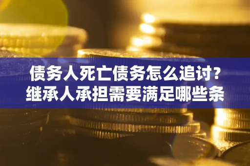 武汉债务人死亡债务怎么追讨?继承人承担需要满足哪些条件? 武汉债务人死亡债务怎么追讨?继承人承担需要满足哪些条件?