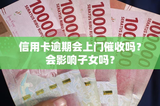 武汉信用卡逾期会上门催收吗?会影响子女吗? 武汉信用卡逾期会上门催收吗?会影响子女吗?