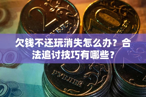 武汉欠钱不还玩消失怎么办？合法追讨技巧有哪些？