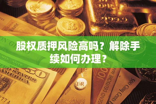 武汉股权质押风险高吗?解除手续如何办理? 武汉股权质押风险高吗?解除手续如何办理?