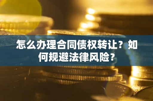 武汉怎么办理合同债权转让?如何规避法律风险? 武汉怎么办理合同债权转让?如何规避法律风险?