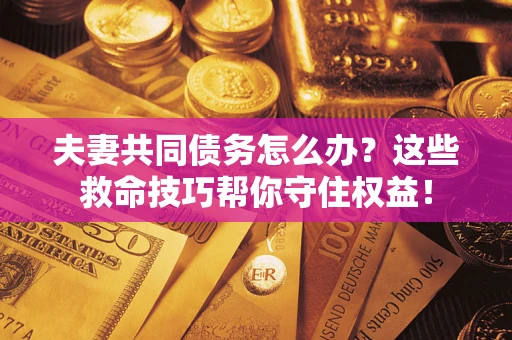 武汉夫妻共同债务怎么办?这些救命技巧帮你守住权益! 武汉夫妻共同债务怎么办?这些救命技巧帮你守住权益!