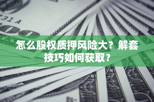 武汉怎么股权质押风险大?解套技巧如何获取? 武汉怎么股权质押风险大?解套技巧如何获取?
