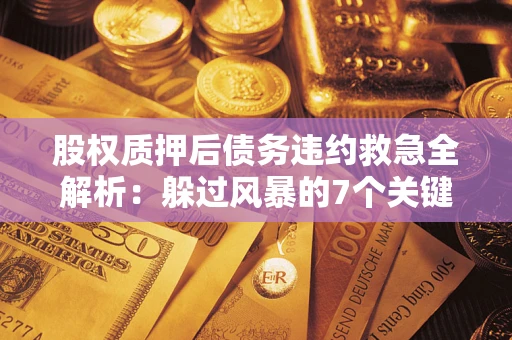 武汉股权质押后债务违约救急全解析:躲过风暴的7个关键步骤 武汉股权质押后债务违约救急全解析:躲过风暴的7个关键步骤