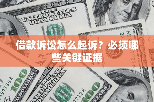 武汉借款诉讼怎么起诉?必须哪些关键证据 武汉借款诉讼怎么起诉?必须哪些关键证据