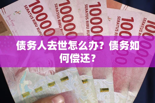 武汉债务人去世怎么办?债务如何偿还? 武汉债务人去世怎么办?债务如何偿还?
