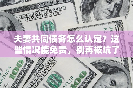 武汉夫妻共同债务怎么认定?这些情况能免责,别再被坑了! 武汉夫妻共同债务怎么认定?这些情况能免责,别再被坑了!