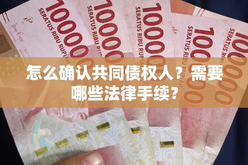 武汉怎么确认共同债权人?需要哪些法律手续? 武汉怎么确认共同债权人?需要哪些法律手续?
