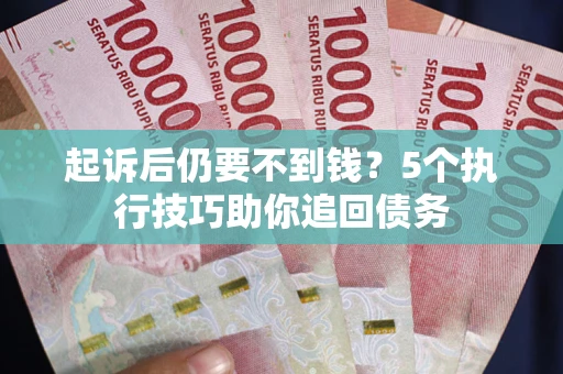 武汉起诉后仍要不到钱？5个执行技巧助你追回债务