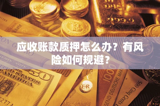 武汉应收账款质押怎么办?有风险如何规避? 武汉应收账款质押怎么办?有风险如何规避?