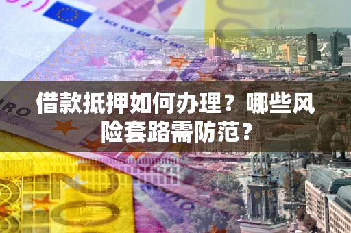 武汉借款抵押如何办理？哪些风险套路需防范？