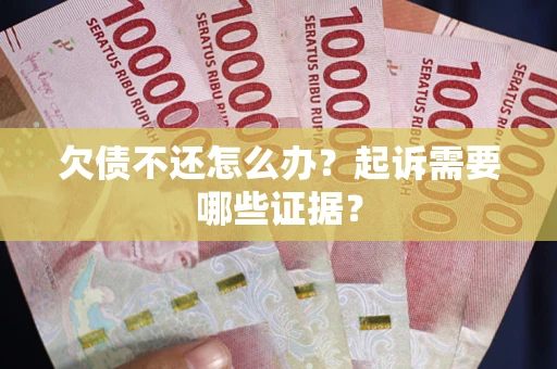 武汉欠债不还怎么办?起诉需要哪些证据? 武汉欠债不还怎么办?起诉需要哪些证据?