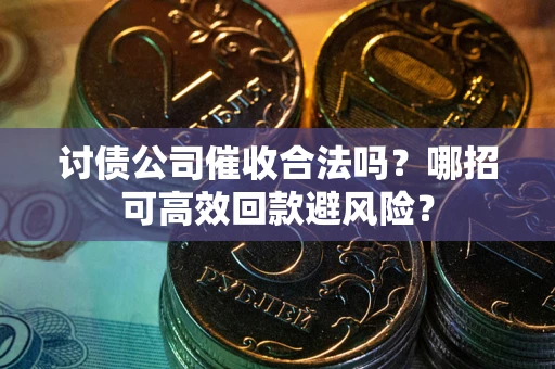武汉讨债公司催收合法吗?哪招可高效回款避风险? 武汉讨债公司催收合法吗?哪招可高效回款避风险?