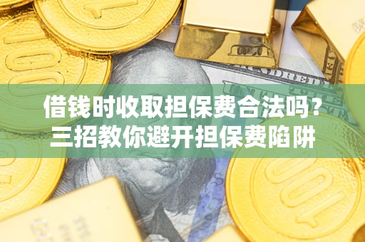 武汉借钱时收取担保费合法吗?三招教你避开担保费陷阱 武汉借钱时收取担保费合法吗?三招教你避开担保费陷阱