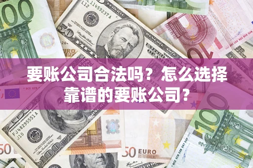 武汉要账公司合法吗?怎么选择靠谱的要账公司? 武汉要账公司合法吗?怎么选择靠谱的要账公司?