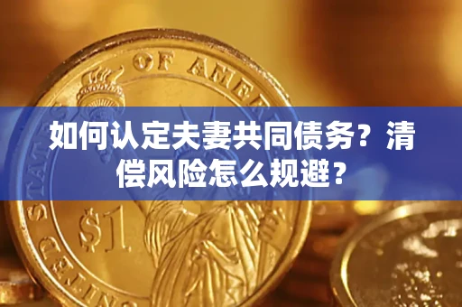 武汉如何认定夫妻共同债务?清偿风险怎么规避? 武汉如何认定夫妻共同债务?清偿风险怎么规避?