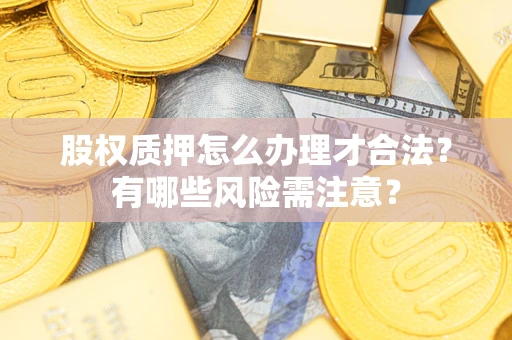 武汉股权质押怎么办理才合法?有哪些风险需注意? 武汉股权质押怎么办理才合法?有哪些风险需注意?
