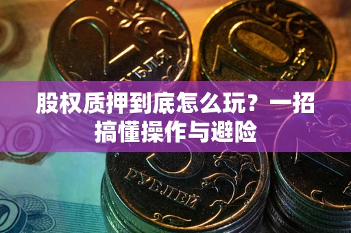 武汉股权质押到底怎么玩?一招搞懂操作与避险 武汉股权质押到底怎么玩?一招搞懂操作与避险