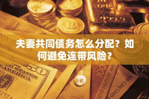 武汉夫妻共同债务怎么分配？如何避免连带风险？