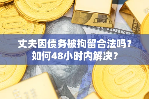 武汉丈夫因债务被拘留合法吗?如何48小时内解决? 武汉丈夫因债务被拘留合法吗?如何48小时内解决?