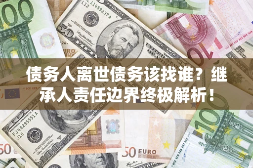 武汉债务人离世债务该找谁？继承人责任边界终极解析！