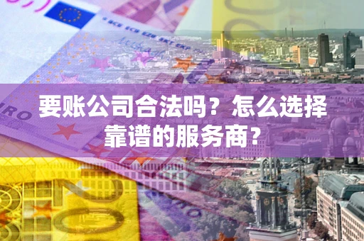 武汉要账公司合法吗?怎么选择靠谱的服务商? 武汉要账公司合法吗?怎么选择靠谱的服务商?