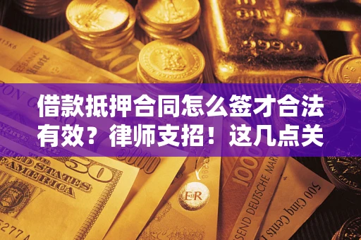 武汉借款抵押合同怎么签才合法有效?律师支招!这几点关键别漏了 武汉借款抵押合同怎么签才合法有效?律师支招!这几点关键别漏了