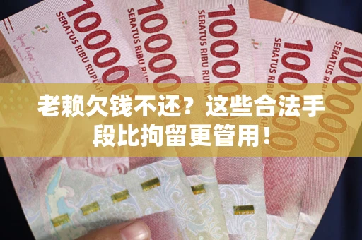 武汉老赖欠钱不还?这些合法手段比拘留更管用! 武汉老赖欠钱不还?这些合法手段比拘留更管用!