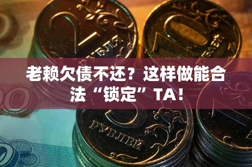 武汉老赖欠债不还？这样做能合法“锁定”TA！