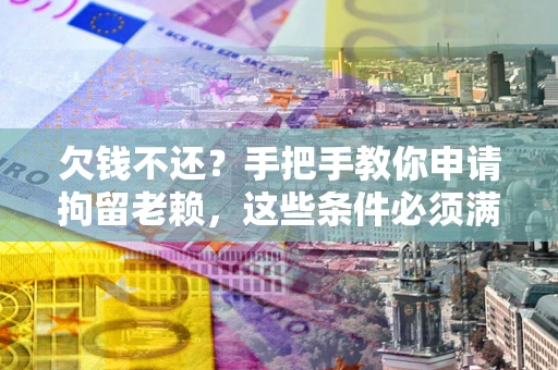 武汉欠钱不还？手把手教你申请拘留老赖，这些条件必须满足！