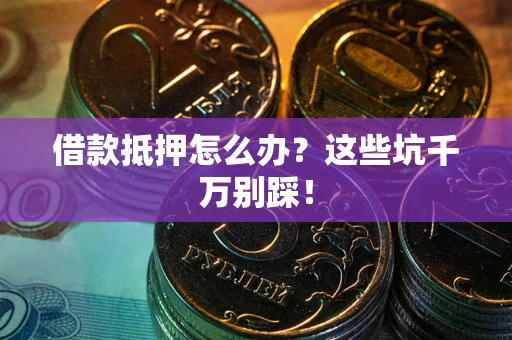 武汉借款抵押怎么办?这些坑千万别踩! 武汉借款抵押怎么办?这些坑千万别踩!