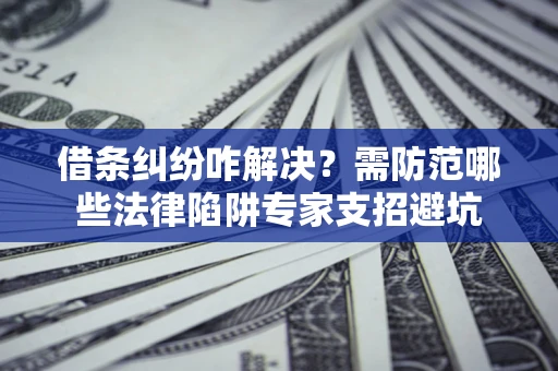武汉借条纠纷咋解决?需防范哪些法律陷阱专家支招避坑 武汉借条纠纷咋解决?需防范哪些法律陷阱专家支招避坑