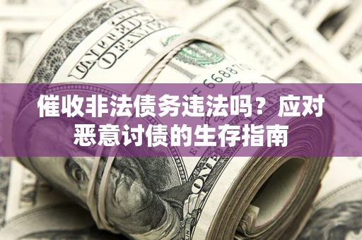 武汉催收非法债务违法吗?应对恶意讨债的生存指南 武汉催收非法债务违法吗?应对恶意讨债的生存指南
