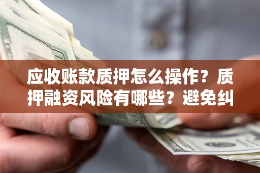 武汉应收账款质押怎么操作?质押融资风险有哪些?避免纠纷高效融资技巧 武汉应收账款质押怎么操作?质押融资风险有哪些?避免纠纷高效融资技巧