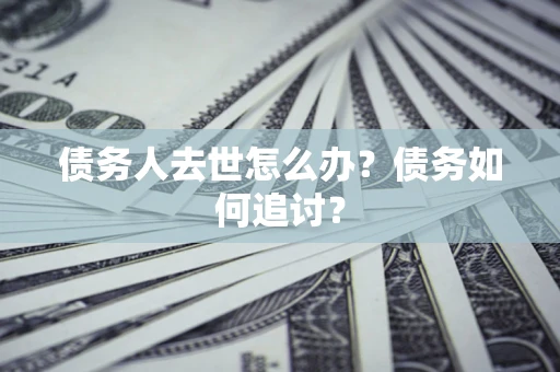 武汉债务人去世怎么办？债务如何追讨？