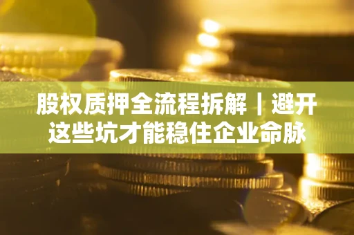 武汉股权质押全流程拆解|避开这些坑才能稳住企业命脉 武汉股权质押全流程拆解|避开这些坑才能稳住企业命脉