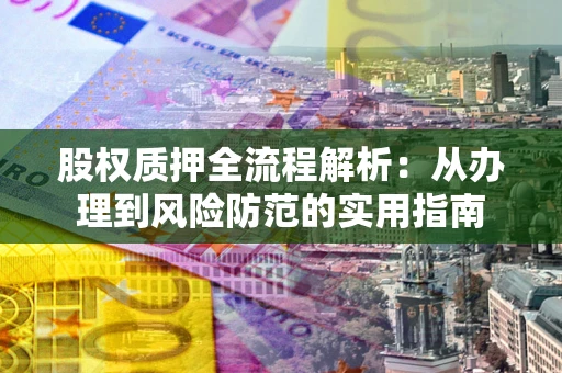 武汉股权质押全流程解析:从办理到风险防范的实用指南 武汉股权质押全流程解析:从办理到风险防范的实用指南