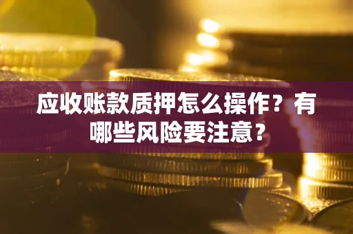 武汉应收账款质押怎么操作?有哪些风险要注意? 武汉应收账款质押怎么操作?有哪些风险要注意?